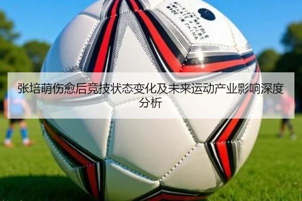 张培萌伤愈后竞技状态变化及未来运动产业影响深度分析