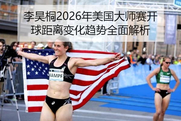 李昊桐2026年美国大师赛开球距离变化趋势全面解析