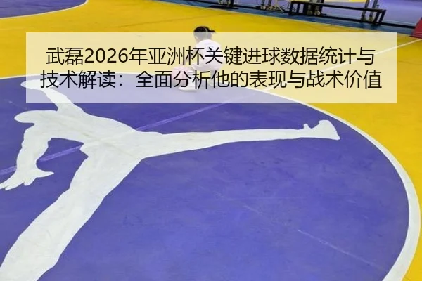wu-lei-nian-ya-zhou-bei-guan-jian-jin-qiu-shu-ju-tong-ji-yu-ji-shu-jie-du-quan-mian-fen-xi-ta-de-biao-xian-yu-zhan-shu-2-860.jpg