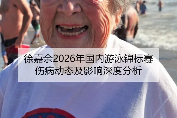 徐嘉余2026年国内游泳锦标赛伤病动态及影响深度分析